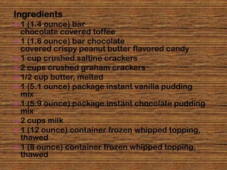 Ingredients
1  (1.4 ounce) bar
  chocolate covered toffee
 1 (1.6 ounce) bar chocolate
  covered crispy peanut butter flavored candy
 1 cup crushed saltine crackers
 2 cups crushed graham crackers
 1/2 cup butter, melted
 1 (5.1 ounce) package instant vanilla pudding
  mix
 1 (5.9 ounce) package instant chocolate pudding
  mix
 2 cups milk
 1 (12 ounce) container frozen whipped topping,
  thawed
 1 (8 ounce) container frozen whipped topping,
  thawed
 