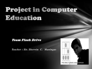 Project in Computer Education Team Flash Drive Teacher : Sir. Sherwin  C.  Maningas 