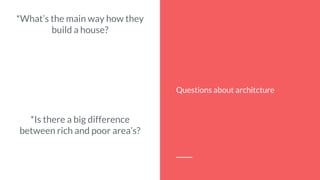 *What’s the main way how they
build a house?
*Is there a big difference
between rich and poor area’s?
Questions about architcture
 