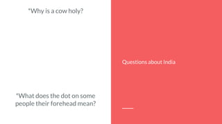 *Why is a cow holy?
*What does the dot on some
people their forehead mean?
Questions about India
 