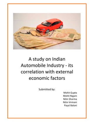 A study on Indian
Automobile Industry - its
correlation with external
economic factors
Submitted by:
Mohit Gupta
Mohit Nigam
Nitin Sharma
Nitin Virmani
Payal Baloni
 
