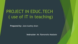 PROJECT IN EDUC.TECH
( use of IT in teaching)
Prepared by: Jane Audrey Anon
Instructor: Mr. Ramonsito Masbate
 
