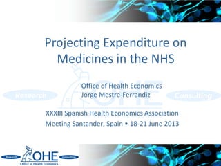 Projecting Expenditure on
Medicines in the NHS
XXXIII Spanish Health Economics Association
Meeting Santander, Spain • 18-21 June 2013
1
Office of Health Economics
Jorge Mestre-Ferrandiz
 