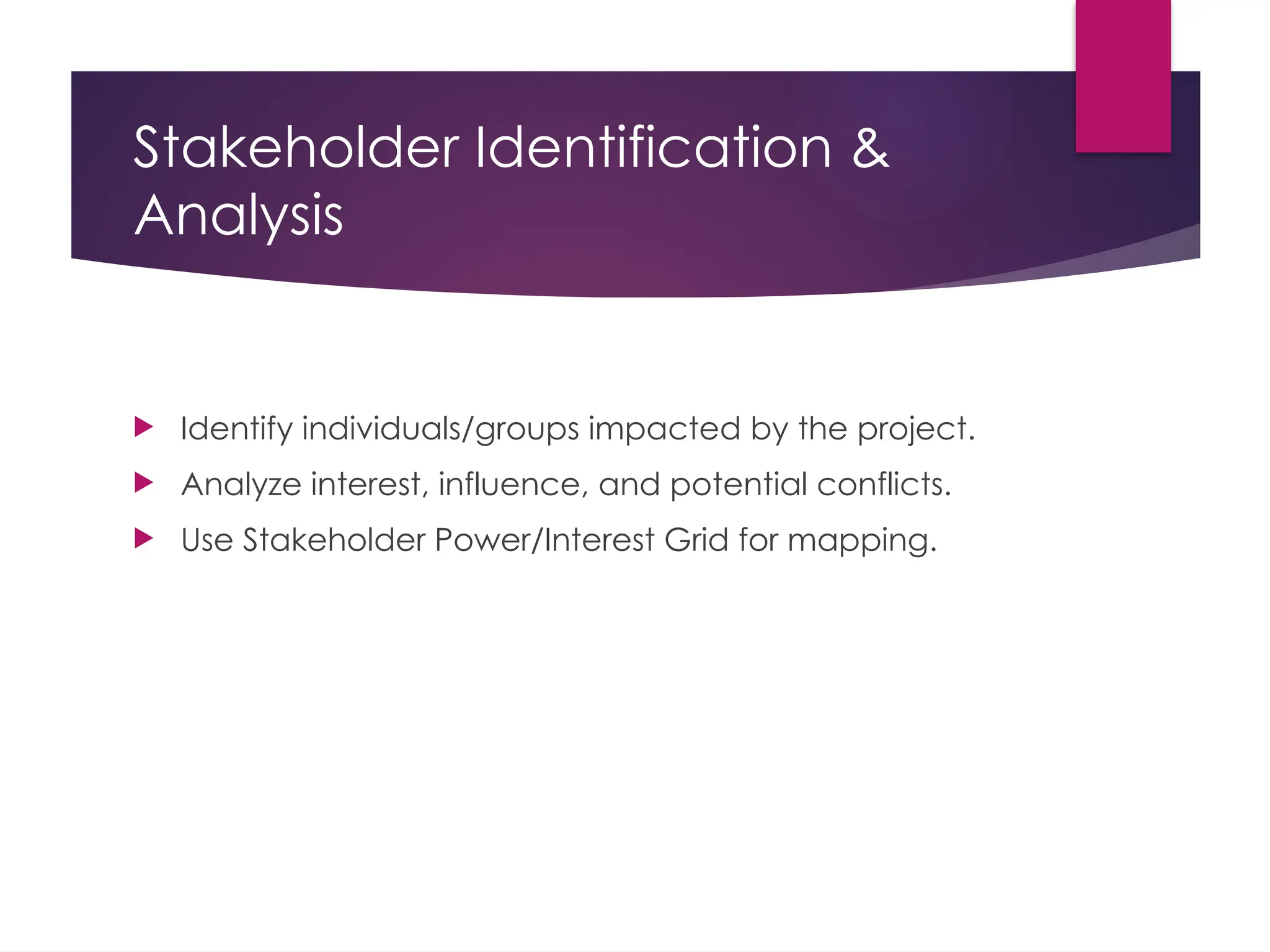 Stakeholder Identification &
Analysis
 Identify individuals/groups impacted by the project.
 Analyze interest, influence, and potential conflicts.
 Use Stakeholder Power/Interest Grid for mapping.
 