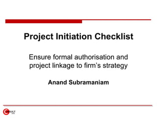 Project Initiation Checklist Ensure formal authorisation and project linkage to firm’s strategy Anand Subramaniam 