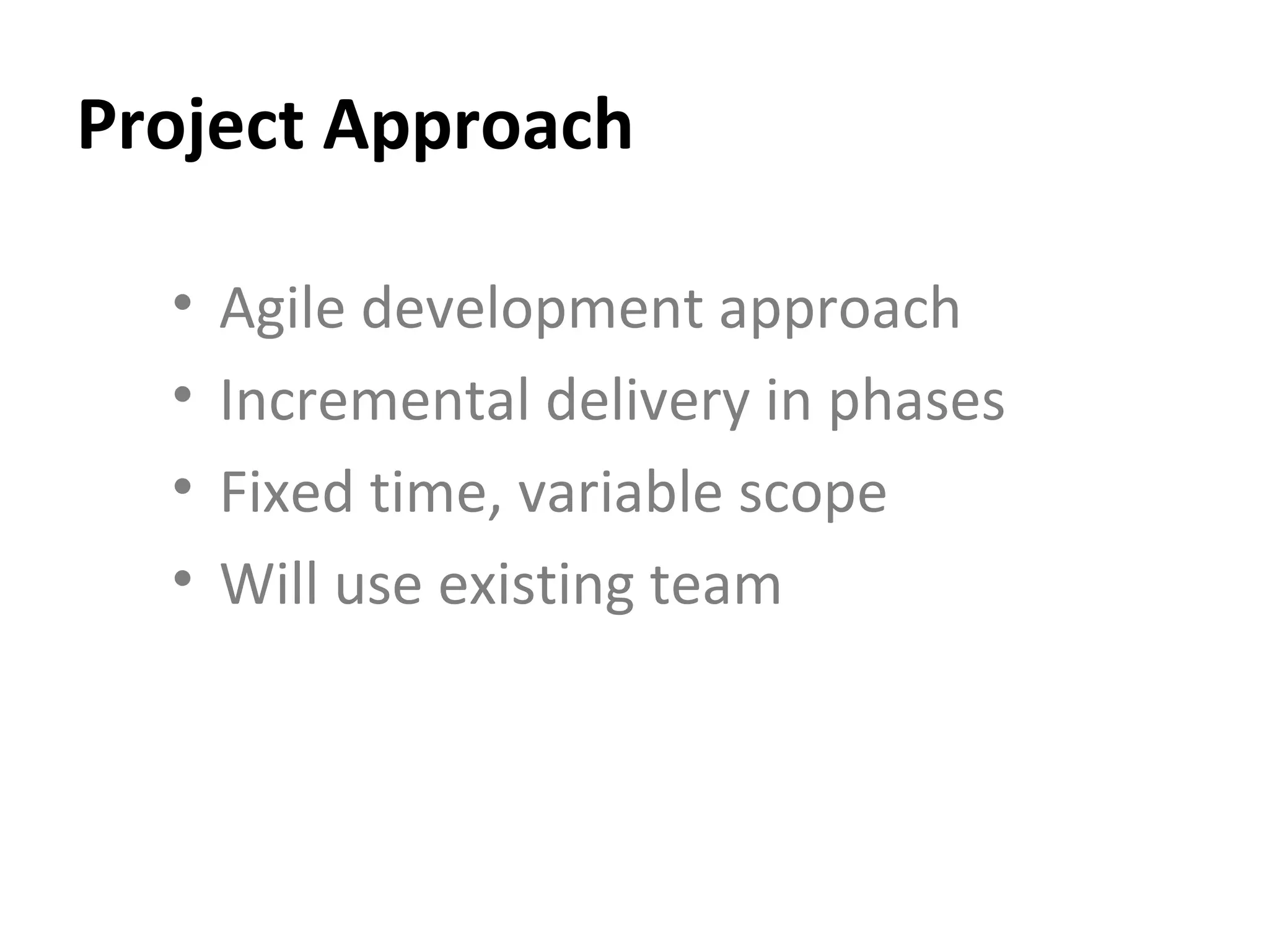 Project Approach Agile development approach Incremental delivery in phases Fixed time, variable scope Will use existing team 