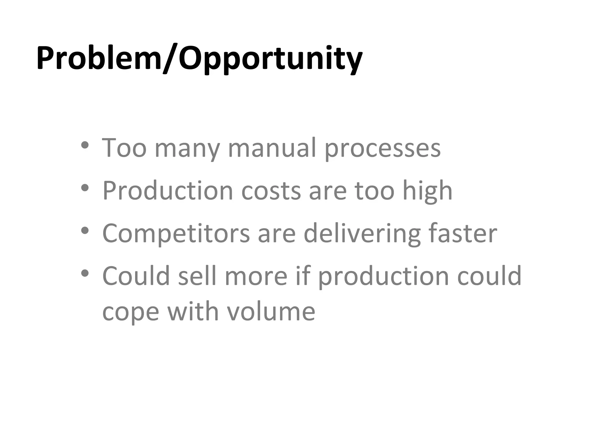 Problem/Opportunity Too many manual processes Production costs are too high Competitors are delivering faster Could sell more if production could cope with volume 