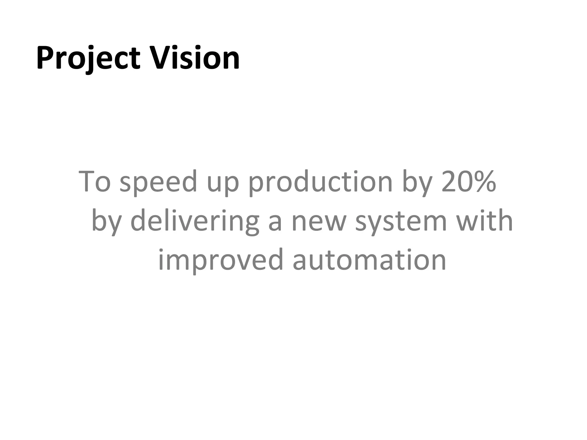 Project Vision To speed up production by 20%  by delivering a new system with improved automation 