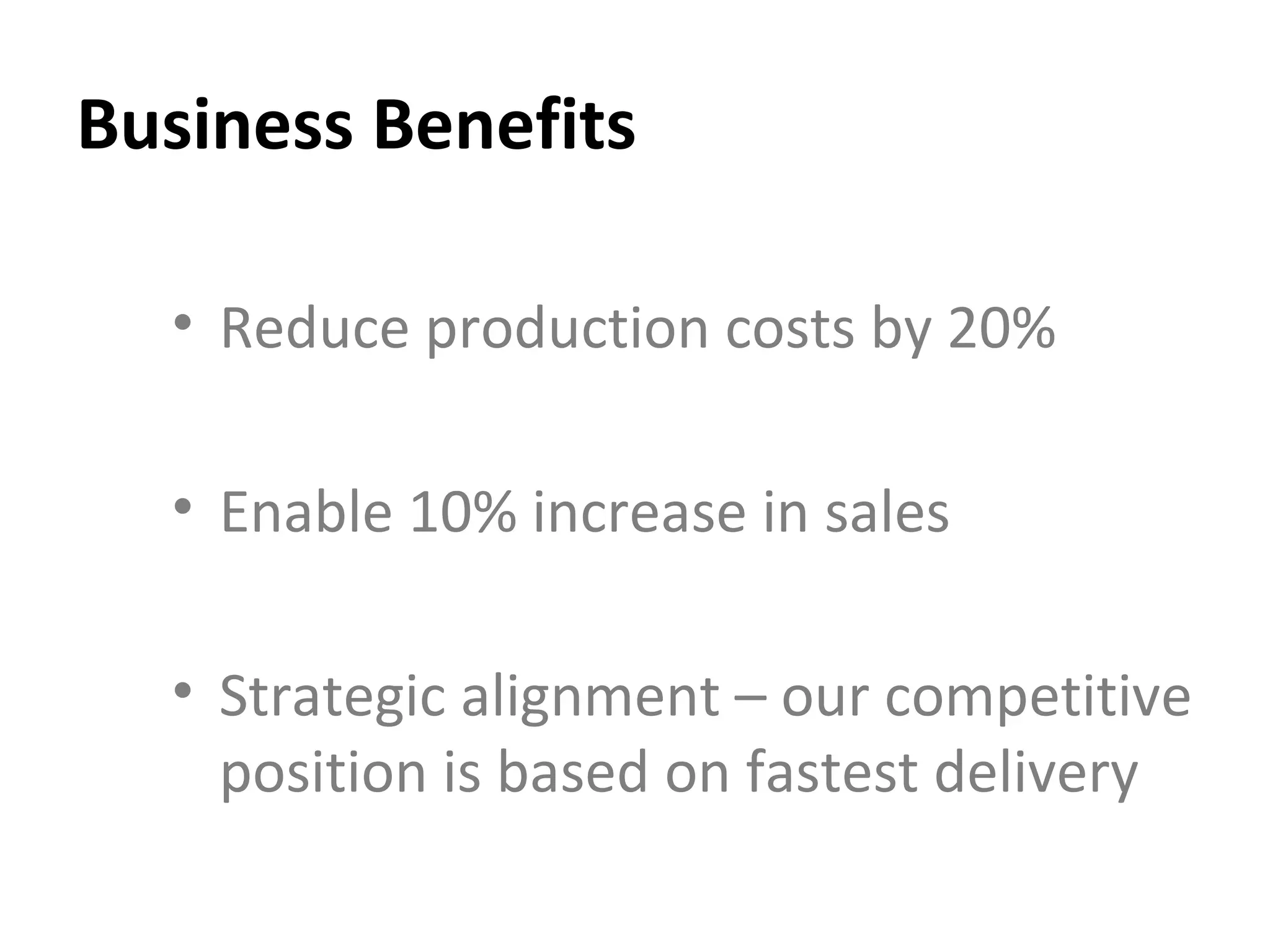 Business Benefits Reduce production costs by 20% Enable 10% increase in sales Strategic alignment – our competitive position is based on fastest delivery 