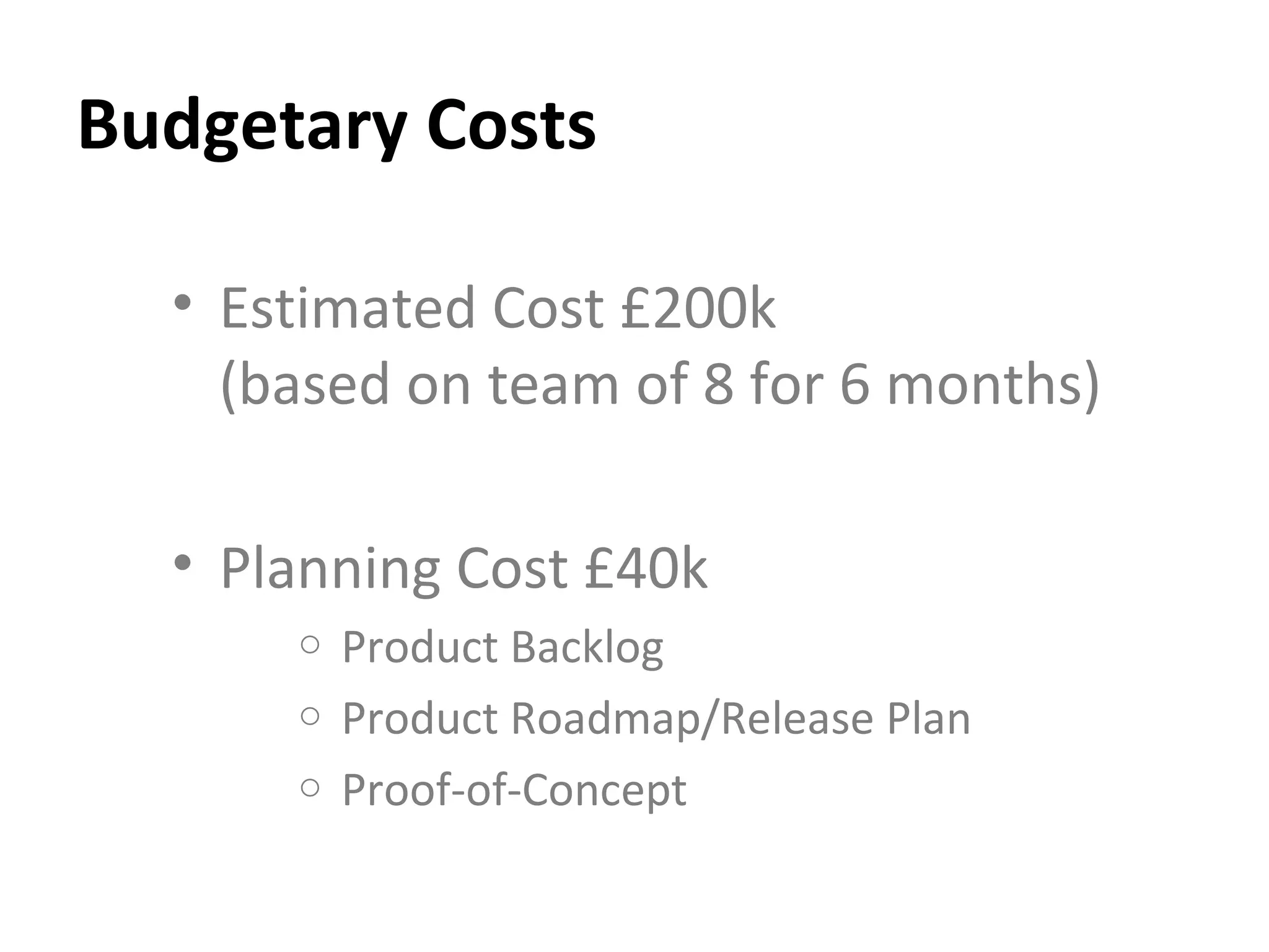 Budgetary Costs Estimated Cost £200k (based on team of 8 for 6 months) Planning Cost £40k Product Backlog Product Roadmap/Release Plan Proof-of-Concept 
