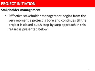 9
• Efffective stakeholder management begins from the
very moment a project is born and continues till the
project is closed out.A step by step approach in this
regard is presented below:
Stakeholder management
 