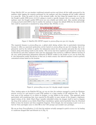 Using FakeNet-NG, we can simulate traditional network services and divert all the traﬃc generated by the
malware while logging the requests performed by the malware and then dumping all the traﬃc collected
in a pcap ﬁle. From the point of view of the network traﬃc, the ﬁrst thing the sample does is to query
the Google’s public DNS server (8.8.8.8) asking to resolve a speciﬁc domain; this is a smart move for the
malware, since the Google’s public DNS server are very reliable and widely used. Also, another advantage
of using an hard-coded DNS is that it enables the malware to bypass the default DNSs for the infected OS,
that could be monitored or simulated by using software like INetSim (1.4.1).
Figure 5: FakeNet-NG: HTTP request to promos.ﬂing.com/geo/txt/city.php
The requested domain is promos.ﬂing.com, a global adult dating website that is particularly interesting
because it oﬀers an unsecured geolocation service hosted at promos.ﬂing.com/geo/txt/city.php, that is le-
gitimately used by the website to gather the information about the user location and print the city of the
visitors along with dating results in the nearby. This service has been exploited and abused for a long time
by ZeroAccess and other malwares (that now has apparently been moved to a diﬀerent address) because of
the very useful geolocation information delivered as HTTP cookies in the header as we can see from Fig.
6: this information enable ZeroAccess to ﬁnd out in which country the infected machine is and to perform
customized actions based on the location.
Figure 6: promos.ﬂing.com/geo/txt/city.php sample response
Then, looking again at the FakeNet-NG log, we can see that the malware managed to patch the Windows
process services.exe and started to send UDP packets to a large number of (IP addresses Fig. 7). The
next move of the malware it’s to delete its dropper, to stay hidden in the system. This approach works
particularly well considering that, how reported by [5] and[1], in some variant of the dropper a legitimate
signed version of the Adobe Flash Player installer embedded within the dropper itself is used to disguise
the drop of the malware as an Adobe Flash Player installation/update started probably from the Download
folder or from the browser and then completely forgotten. Even though, the real meaning is just to act as a
bait for Vista and higher users to click OK in the UAC prompt and escalade user privileges.
We can see from ProcessExplorer (1.4.2) that the malware actually managed to patch services.exe by loading
it’s malicious dropped ﬁles and libraries in it (Fig. 8).
11
 