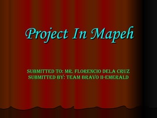 Project In Mapeh Submitted to: Mr. Florencio Dela Cruz Submitted by: Team Bravo II-Emerald 