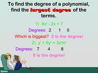 To find the degree of a polynomial,
 find the largest degree of the
              terms.
            1) 8x2 - 2x + 7
         Degrees: 2      1 0
  Which is biggest? 2 is the degree!
          2) y7 + 6y4 + 3x4m4
  Degrees: 7       4      8
           8 is the degree!
 