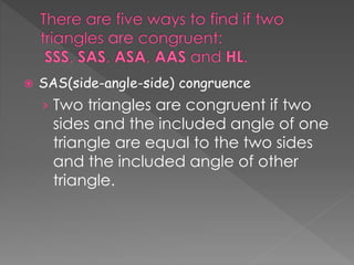 SAS(side-angle-side) congruence
› Two triangles are congruent if two
sides and the included angle of one
triangle are equal to the two sides
and the included angle of other
triangle.
 