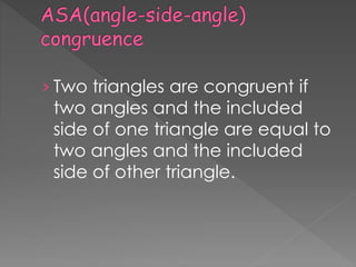 › Two triangles are congruent if
two angles and the included
side of one triangle are equal to
two angles and the included
side of other triangle.
 