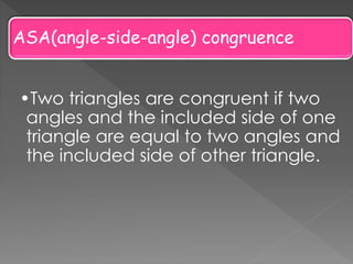 ASA(angle-side-angle) congruence
•Two triangles are congruent if two
angles and the included side of one
triangle are equal to two angles and
the included side of other triangle.
 