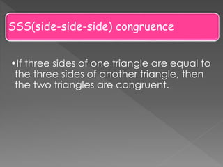 SSS(side-side-side) congruence
•If three sides of one triangle are equal to
the three sides of another triangle, then
the two triangles are congruent.
 