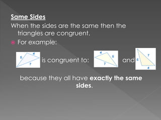 Same Sides
When the sides are the same then the
triangles are congruent.
 For example:
is congruent to: and
because they all have exactly the same
sides.
 