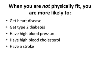 When you are not physically fit, you
are more likely to:
• Get heart disease
• Get type 2 diabetes
• Have high blood pressure
• Have high blood cholesterol
• Have a stroke
 