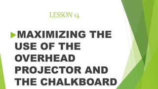 LESSON 14
MAXIMIZING THE
USE OF THE
OVERHEAD
PROJECTOR AND
THE CHALKBOARD
 