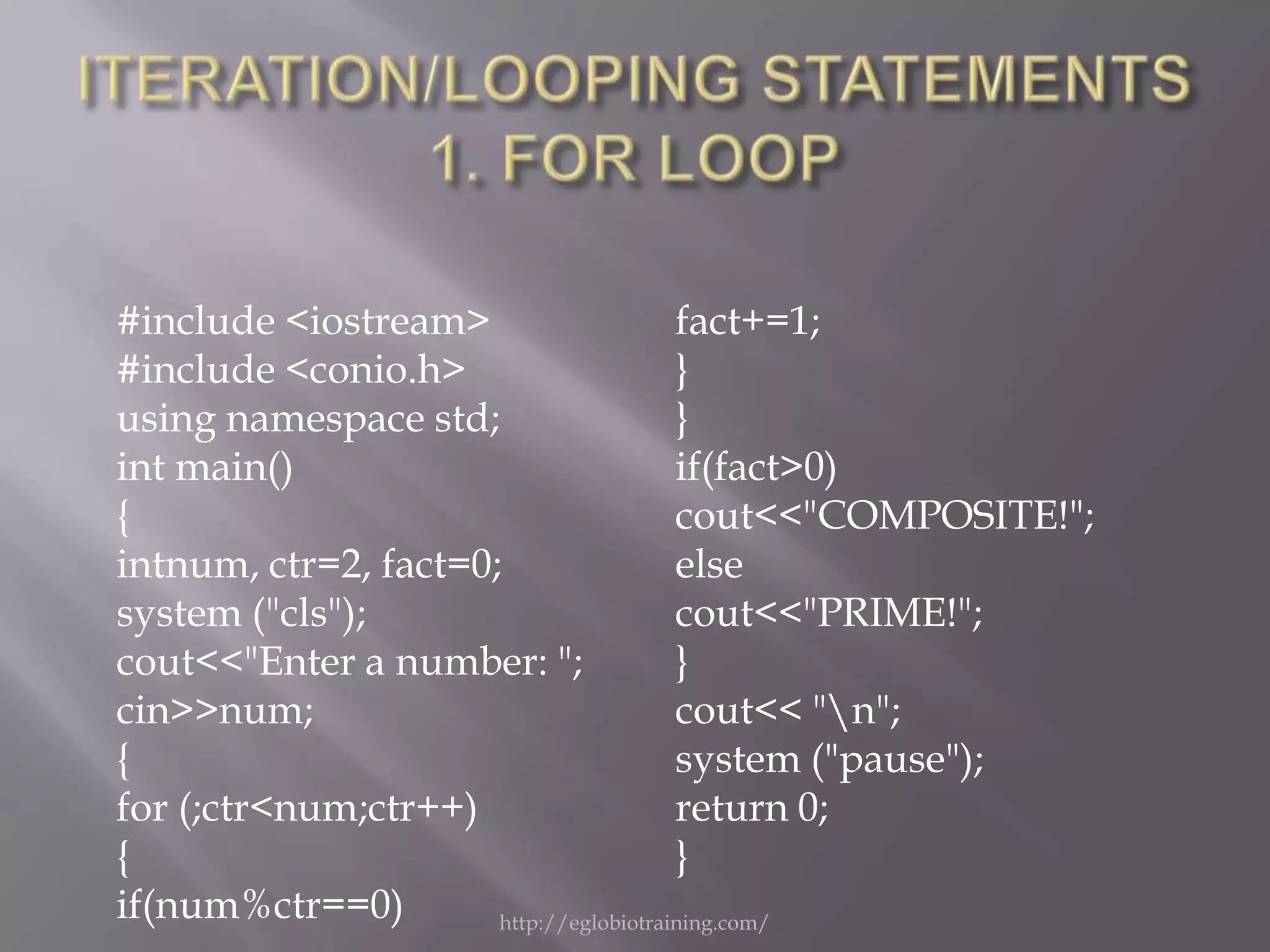 #include <iostream>                     fact+=1;
#include <conio.h>                      }
using namespace std;                    }
int main()                              if(fact>0)
{                                       cout<<"COMPOSITE!";
intnum, ctr=2, fact=0;                  else
system ("cls");                         cout<<"PRIME!";
cout<<"Enter a number: ";               }
cin>>num;                               cout<< "n";
{                                       system ("pause");
for (;ctr<num;ctr++)                    return 0;
{                                       }
if(num%ctr==0)        http://eglobiotraining.com/
 