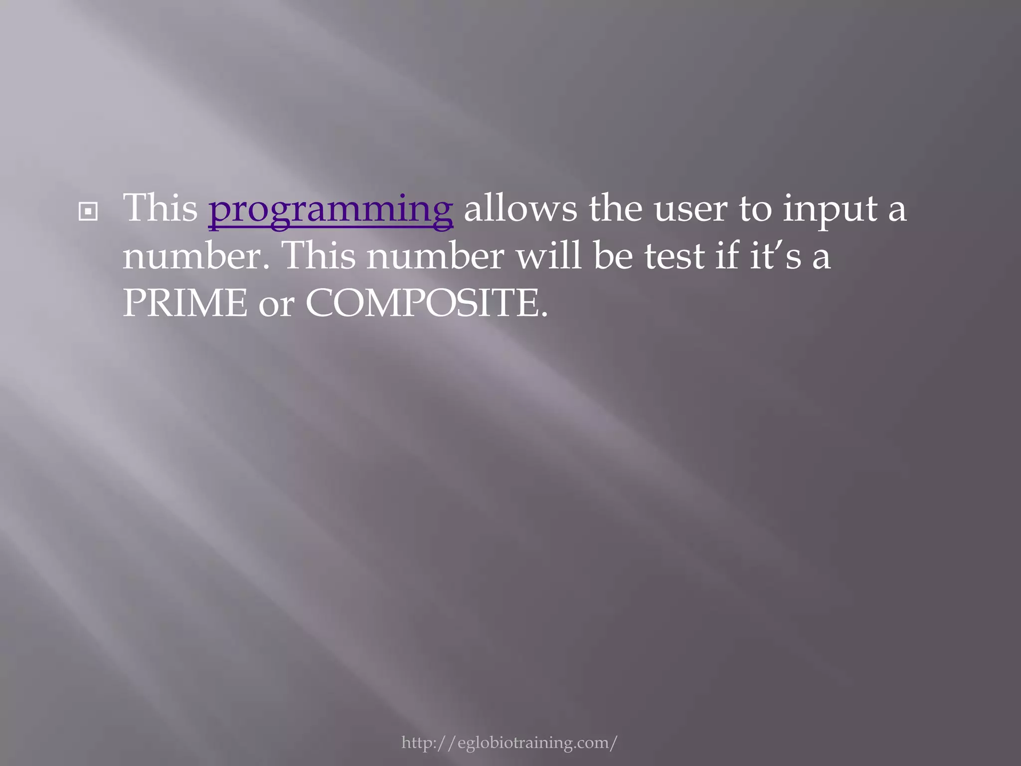    This programming allows the user to input a
    number. This number will be test if it’s a
    PRIME or COMPOSITE.




                   http://eglobiotraining.com/
 