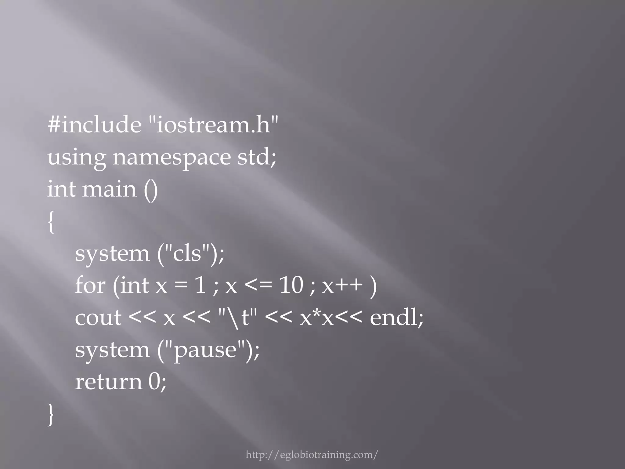 #include "iostream.h"
using namespace std;
int main ()
{
   system ("cls");
   for (int x = 1 ; x <= 10 ; x++ )
   cout << x << "t" << x*x<< endl;
   system ("pause");
   return 0;
}
                  http://eglobiotraining.com/
 