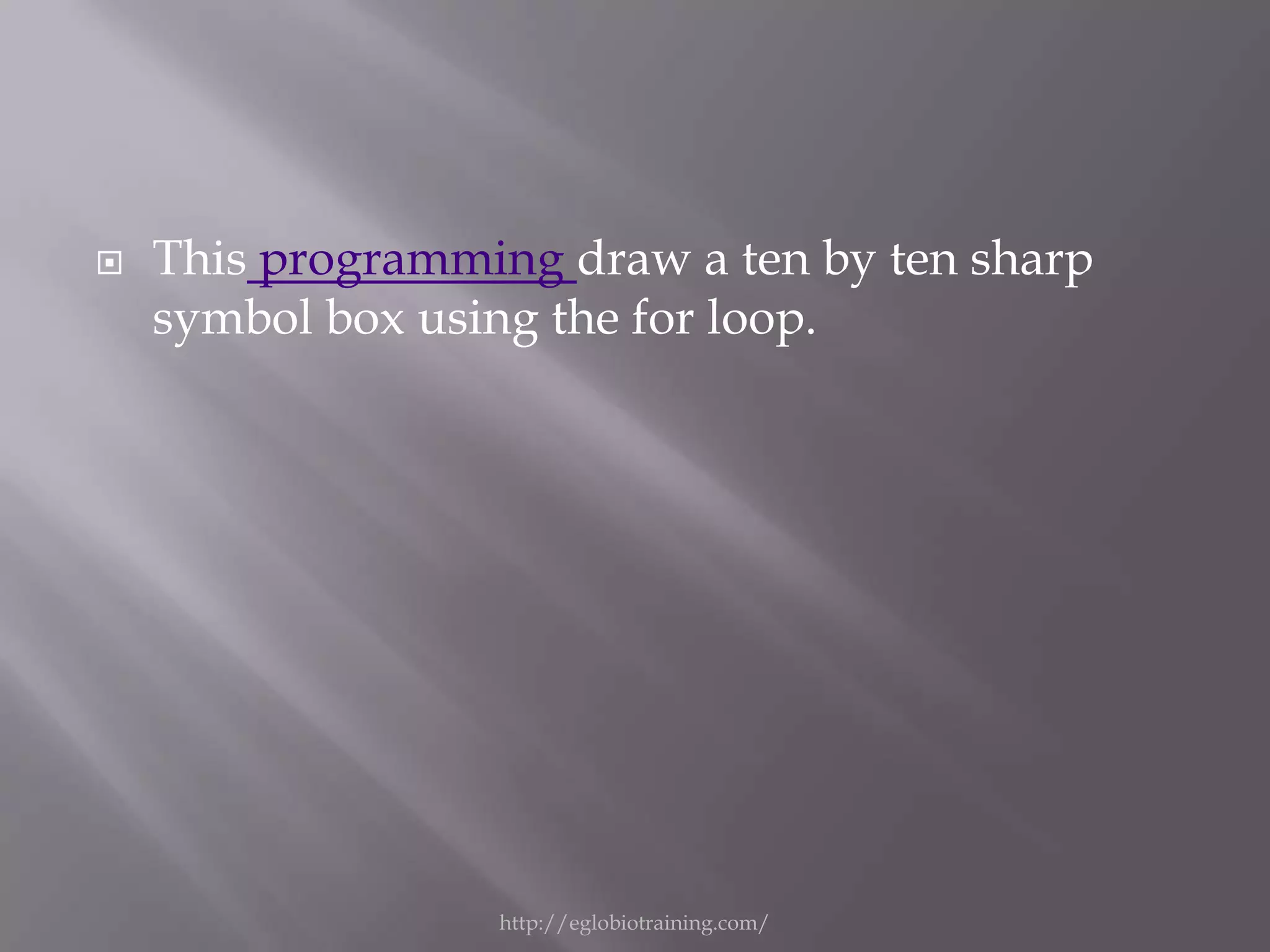    This programming draw a ten by ten sharp
    symbol box using the for loop.




                  http://eglobiotraining.com/
 