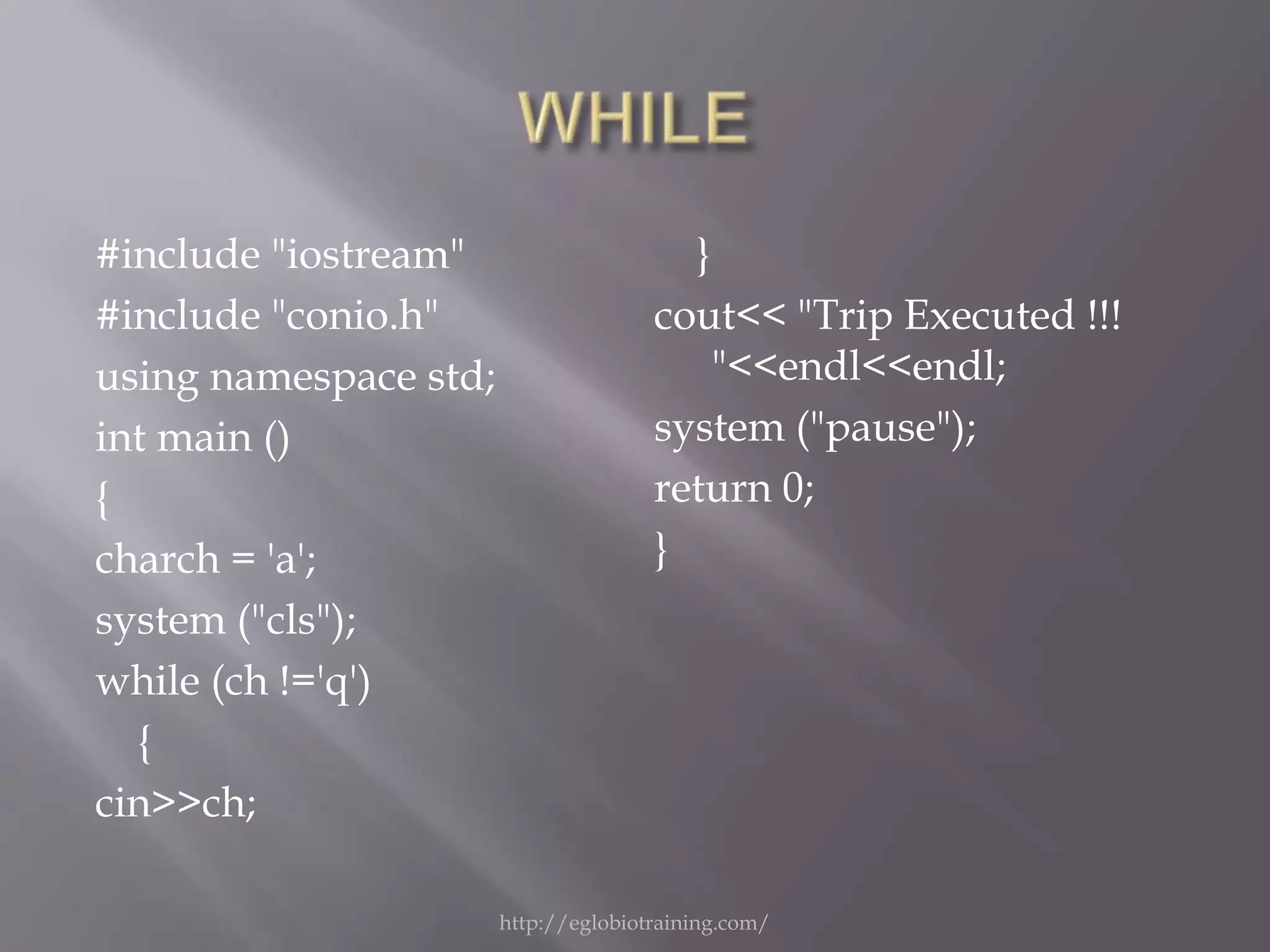 #include "iostream"                     }
#include "conio.h"                    cout<< "Trip Executed !!!
using namespace std;                      "<<endl<<endl;
int main ()                           system ("pause");
{                                     return 0;
charch = 'a';                         }
system ("cls");
while (ch !='q')
  {
cin>>ch;

                       http://eglobiotraining.com/
 
