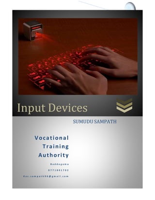 Input Devices
0 | P a g e
Input Devices
Vocational
Training
Authority
B a d d e g a m a
0 7 7 1 8 0 1 7 0 2
K a s . s a m p a t h 9 6 @ g m a i l . c o m
SUMUDU SAMPATH
 