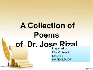 A Collection of
Poems
of Dr. Jose RizalPrepared by:
Rea M. Reyes
BSED 4-2
MAPEH MAJOR
 