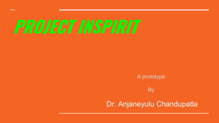 PROJECT INSPIRIT
A prototype
By
Dr. Anjaneyulu Chandupatla
 