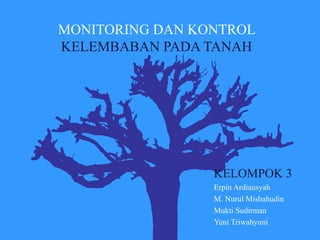 MONITORING DAN KONTROL
KELEMBABAN PADA TANAH
KELOMPOK 3
Erpin Ardiansyah
M. Nurul Misbahudin
Mukti Sudirman
Yuni Triwahyuni
 