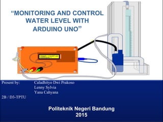 “MONITORING AND CONTROL
WATER LEVEL WITH
ARDUINO UNO”
Present by: Caladhityo Dwi Prakoso
Lenny Sylvia
Yana Cahyana
2B / D3-TPTU
Politeknik Negeri Bandung
2015
 