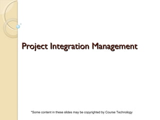 Project Integration Management *Some content in these slides may be copyrighted by Course Technology 