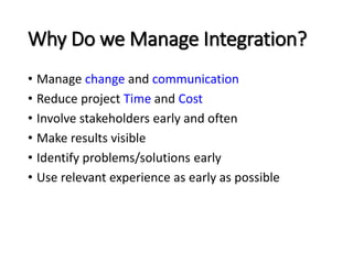 Why Do we Manage Integration?
• Manage change and communication
• Reduce project Time and Cost
• Involve stakeholders earl...