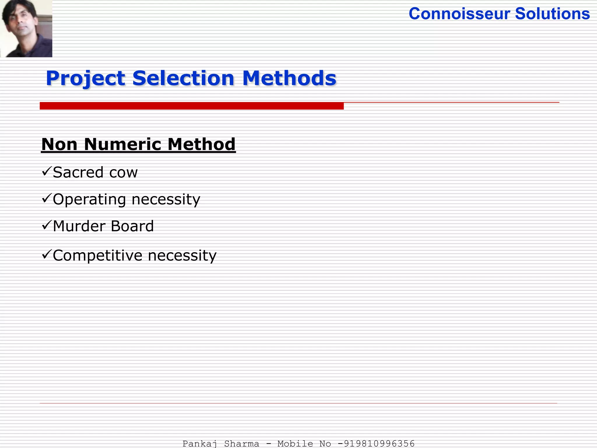 Connoisseur Solutions
Project Selection Methods
Non Numeric Method
Sacred cow
Operating necessity
Murder Board
Competitive necessity
Pankaj Sharma - Mobile No -919810996356
 