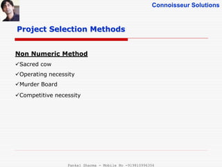 Connoisseur Solutions
Project Selection Methods
Non Numeric Method
Sacred cow
Operating necessity
Murder Board
Competitive necessity
Pankaj Sharma - Mobile No -919810996356
 