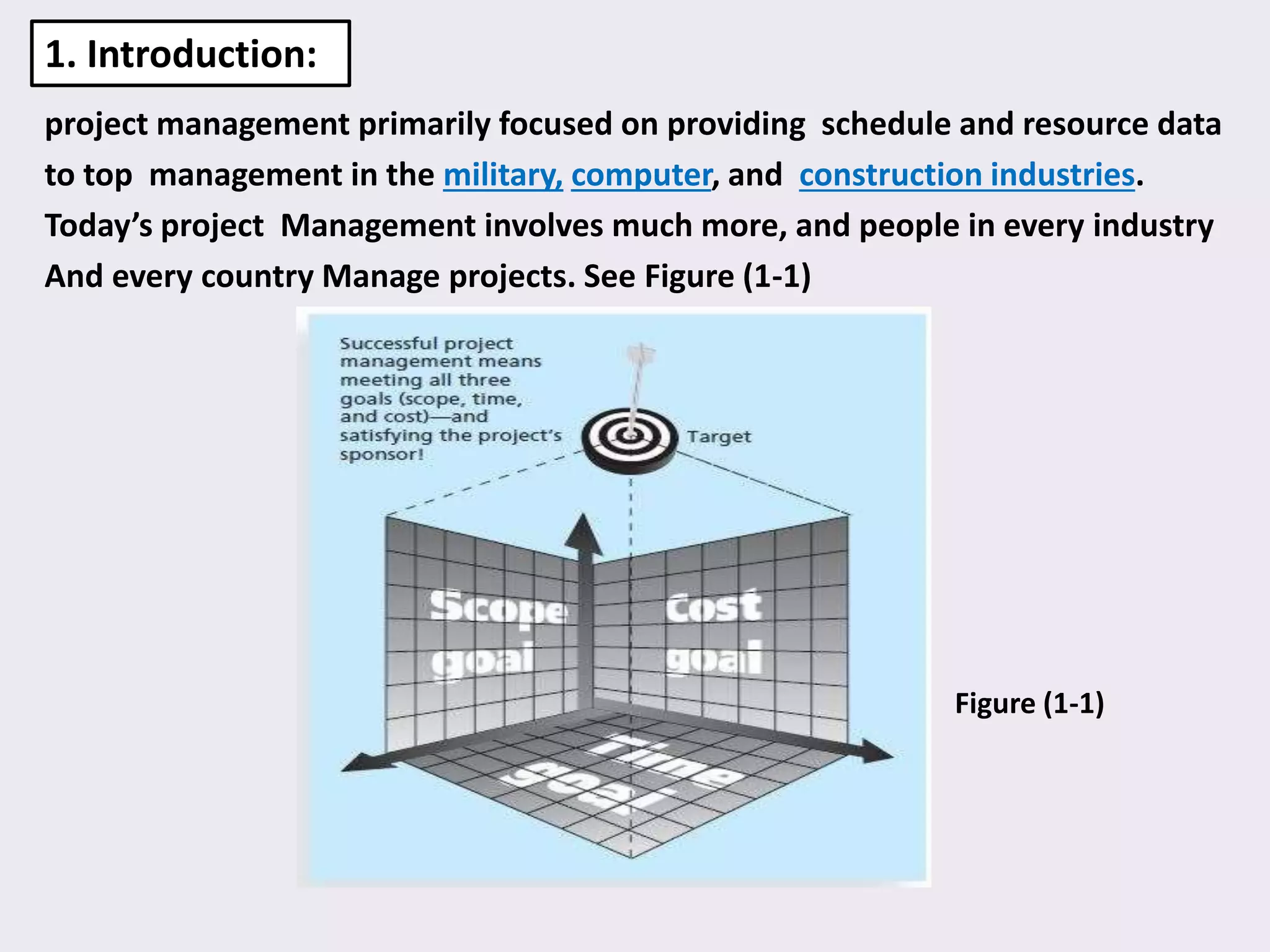 project management primarily focused on providing schedule and resource data
to top management in the military, computer, and construction industries.
Today’s project Management involves much more, and people in every industry
And every country Manage projects. See Figure (1-1)
1. Introduction:
Figure (1-1)
 