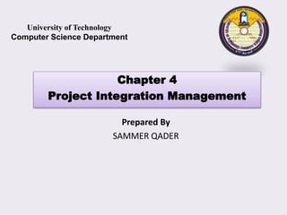 Prepared By
SAMMER QADER
Chapter 4
Project Integration Management
University of Technology
Computer Science Department
 
