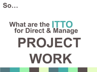 ITTO
So…
What are the
for Direct & Manage
PROJECT
WORK
 
