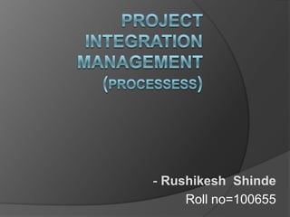 Project  Integration Management (PROCESSESS)  - RushikeshShinde Roll no=100655  