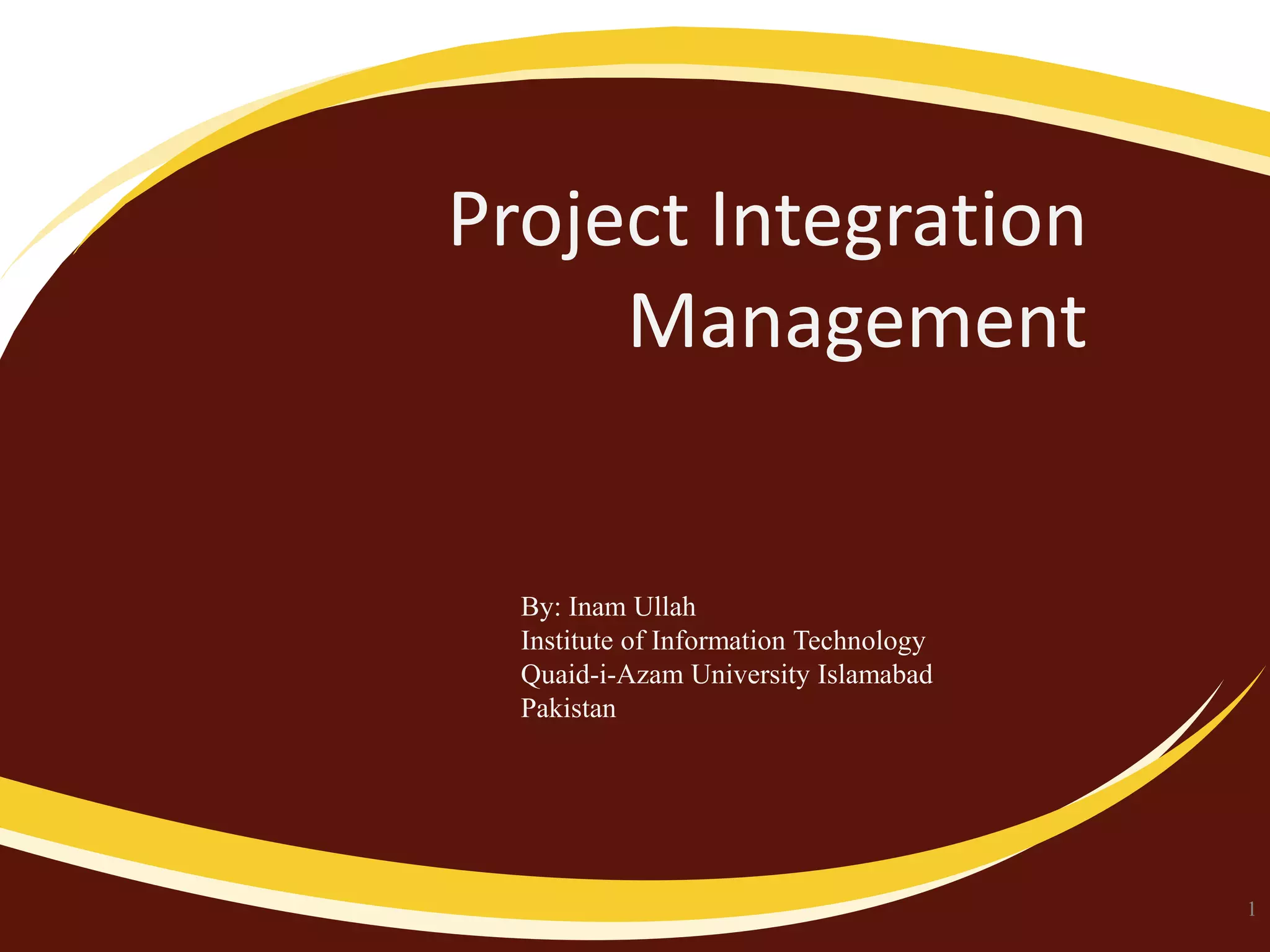 Project Integration
Management

By: Inam Ullah
Institute of Information Technology
Quaid-i-Azam University Islamabad
Pakistan

1

 