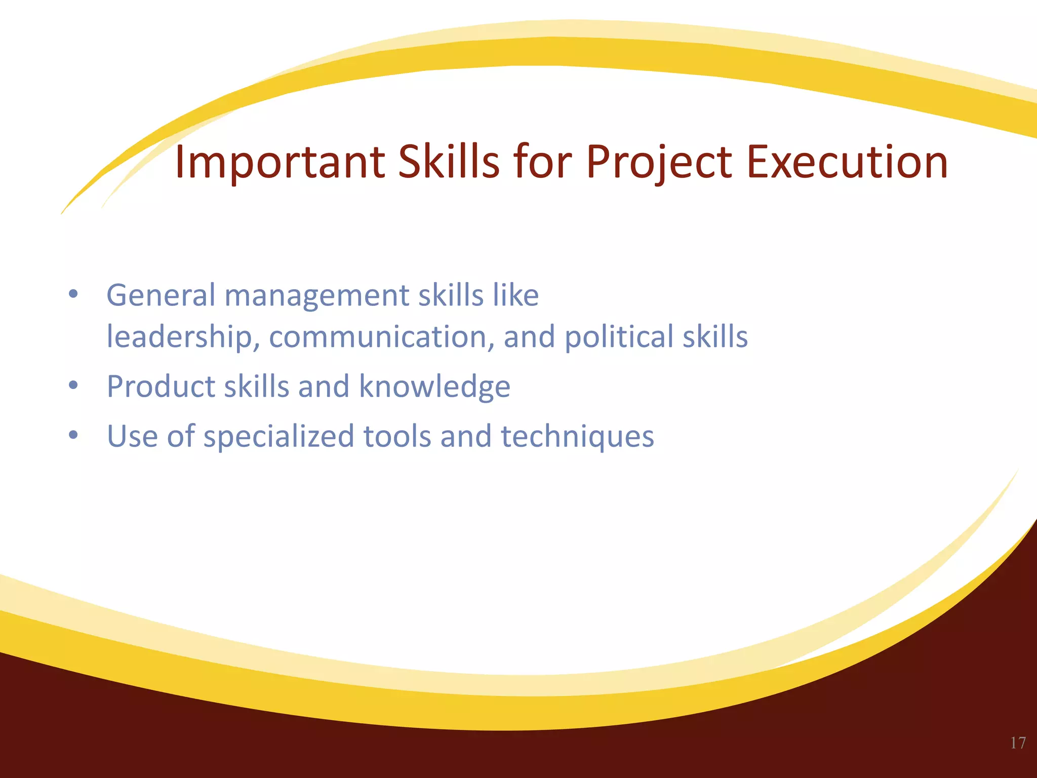 Important Skills for Project Execution
• General management skills like
leadership, communication, and political skills
• Product skills and knowledge
• Use of specialized tools and techniques

17

 
