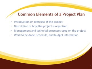 Common Elements of a Project Plan
•
•
•
•

Introduction or overview of the project
Description of how the project is organized
Management and technical processes used on the project
Work to be done, schedule, and budget information

11

 