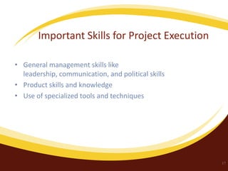 Important Skills for Project Execution
• General management skills like
leadership, communication, and political skills
• Product skills and knowledge
• Use of specialized tools and techniques

17

 