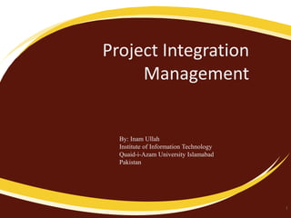 Project Integration
Management

By: Inam Ullah
Institute of Information Technology
Quaid-i-Azam University Islamabad
Pakistan

1

 