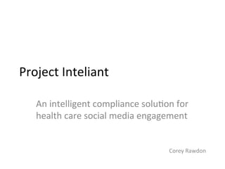 Project	
  Inteliant	
  
An	
  intelligent	
  compliance	
  solu4on	
  for	
  
health	
  care	
  social	
  media	
  engagement	
  
Corey	
  Rawdon	
  
 