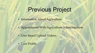 Previous Project
• Information About Agriculture
• Appointment With Agriculture Administration
• User Based Upload Videos
• User Profile
 
